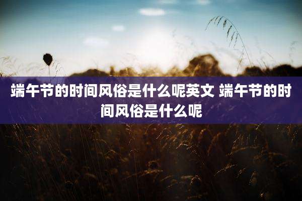 端午节的时间风俗是什么呢英文 端午节的时间风俗是什么呢