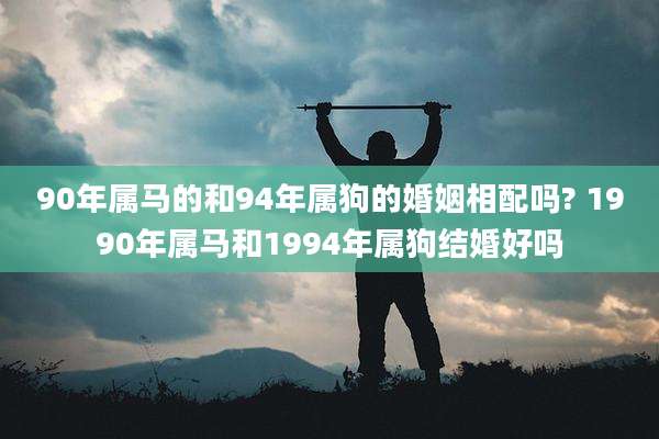90年属马的和94年属狗的婚姻相配吗? 1990年属马和1994年属狗结婚好吗