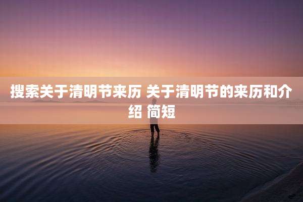 搜索关于清明节来历 关于清明节的来历和介绍 简短