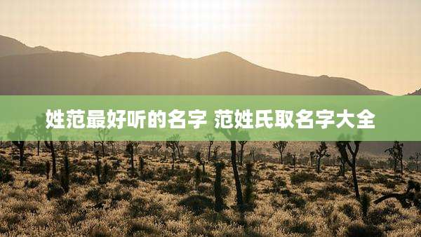 姓范最好听的名字 范姓氏取名字大全