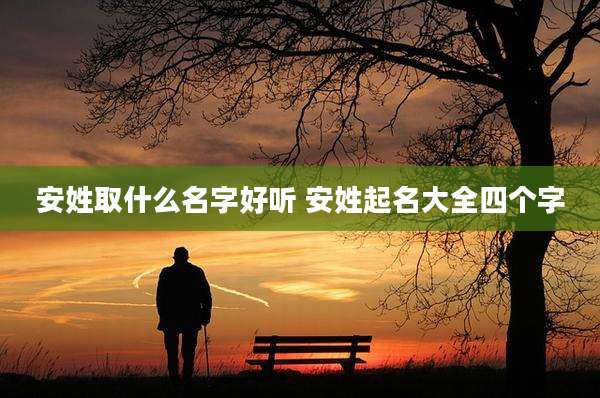 安姓取什么名字好听 安姓起名大全四个字