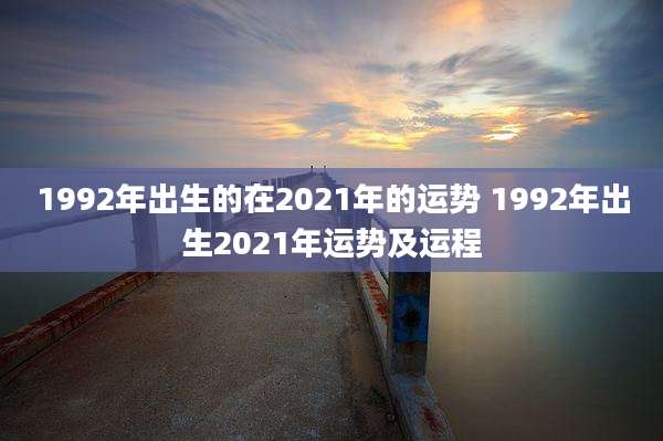1992年出生的在2021年的运势 1992年出生2021年运势及运程