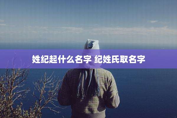 姓纪起什么名字 纪姓氏取名字