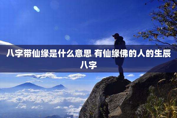 八字带仙缘是什么意思 有仙缘佛的人的生辰八字