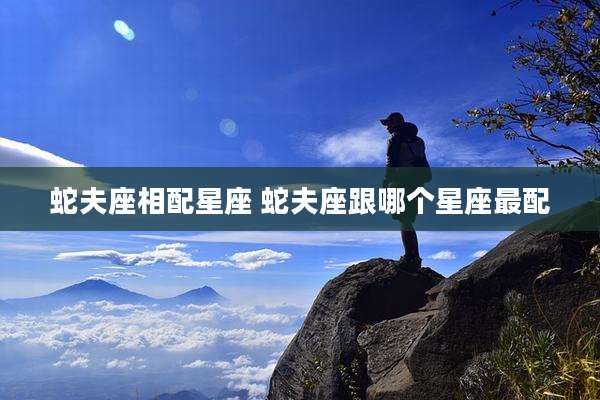 蛇夫座相配星座 蛇夫座跟哪个星座最配