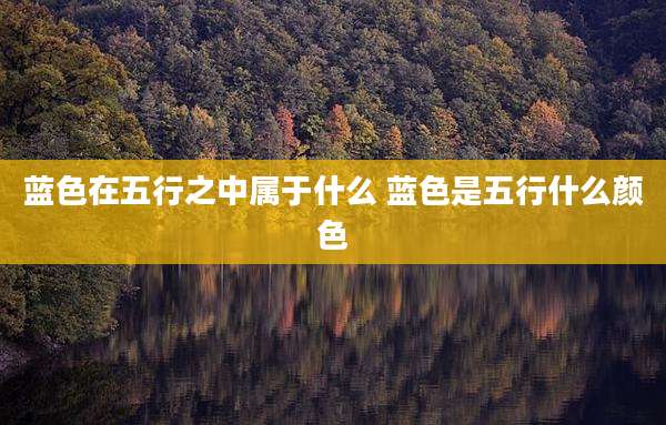 蓝色在五行之中属于什么 蓝色是五行什么颜色