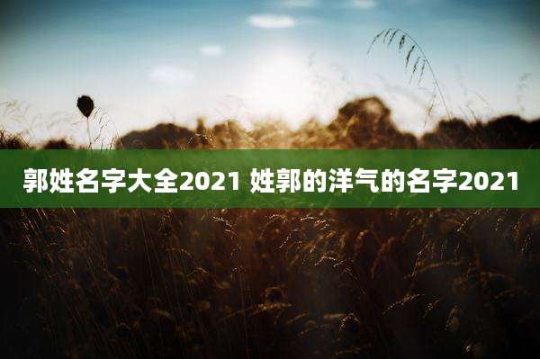 郭姓名字大全2021 姓郭的洋气的名字2021