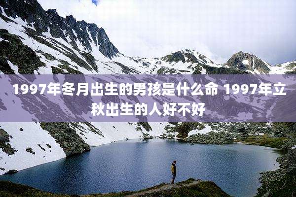 1997年冬月出生的男孩是什么命 1997年立秋出生的人好不好