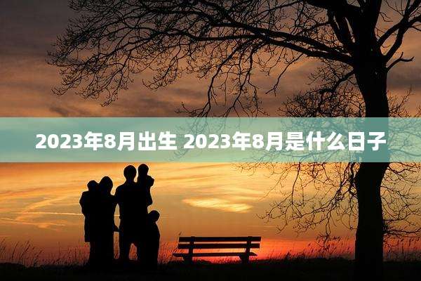 2023年8月出生 2023年8月是什么日子