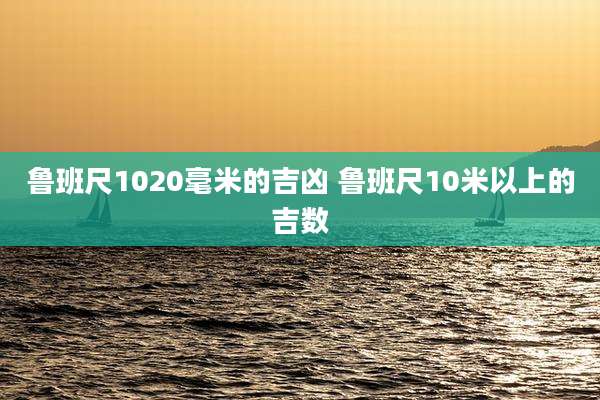鲁班尺1020毫米的吉凶 鲁班尺10米以上的吉数
