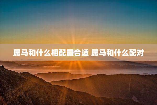 属马和什么相配最合适 属马和什么配对