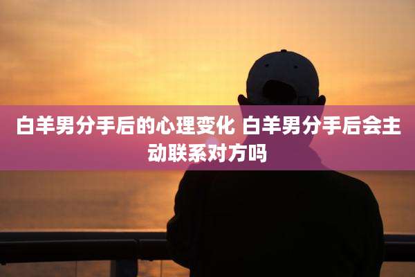 白羊男分手后的心理变化 白羊男分手后会主动联系对方吗