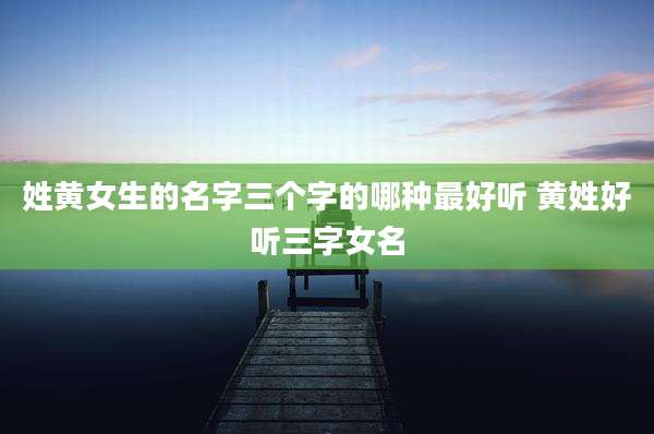 姓黄女生的名字三个字的哪种最好听 黄姓好听三字女名
