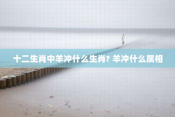 十二生肖中羊冲什么生肖? 羊冲什么属相