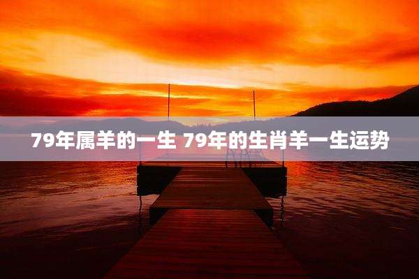 79年属羊的一生 79年的生肖羊一生运势
