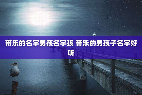 带乐的名字男孩名字孩 带乐的男孩子名字好听