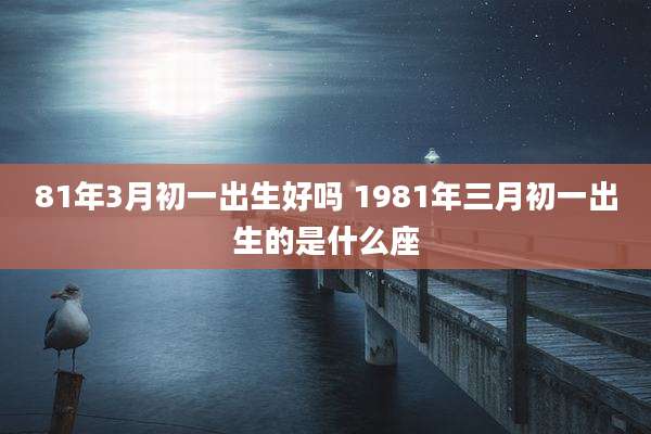 81年3月初一出生好吗 1981年三月初一出生的是什么座