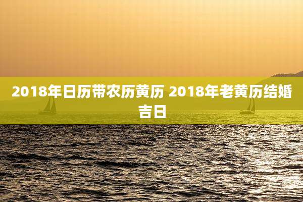2018年日历带农历黄历 2018年老黄历结婚吉日