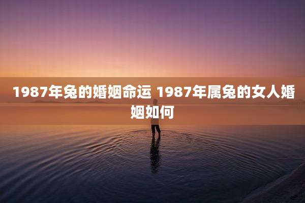 1987年兔的婚姻命运 1987年属兔的女人婚姻如何
