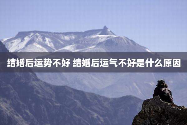 结婚后运势不好 结婚后运气不好是什么原因
