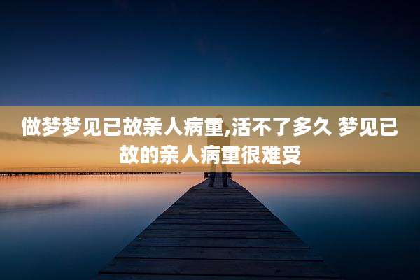 做梦梦见已故亲人病重,活不了多久 梦见已故的亲人病重很难受