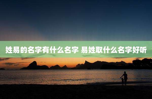 姓易的名字有什么名字 易姓取什么名字好听