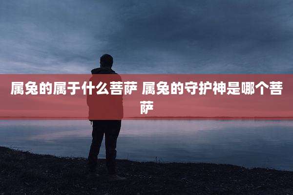 属兔的属于什么菩萨 属兔的守护神是哪个菩萨