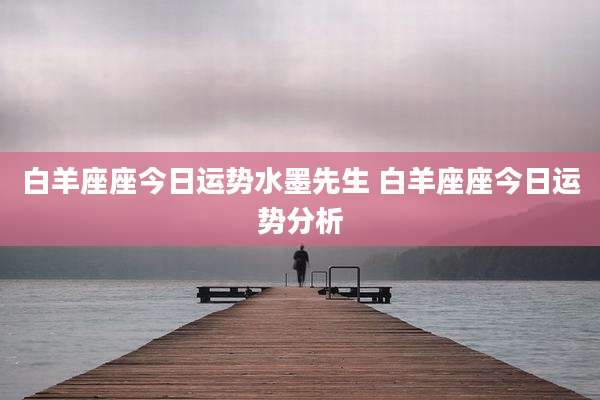 白羊座座今日运势水墨先生 白羊座座今日运势分析