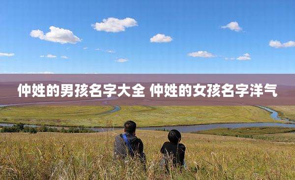 仲姓的男孩名字大全 仲姓的女孩名字洋气