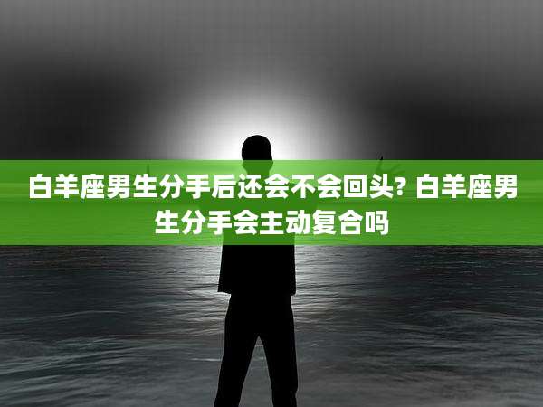 白羊座男生分手后还会不会回头? 白羊座男生分手会主动复合吗