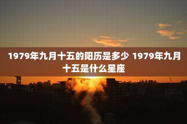 1979年九月十五的阳历是多少 1979年九月十五是什么星座
