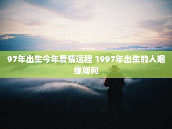 97年出生今年爱情运程 1997年出生的人姻缘如何