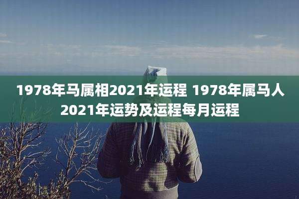 1978年马属相2021年运程 1978年属马人2021年运势及运程每月运程