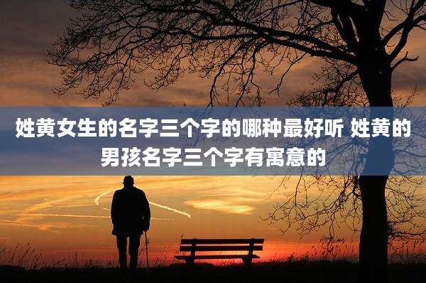 姓黄女生的名字三个字的哪种最好听 姓黄的男孩名字三个字有寓意的