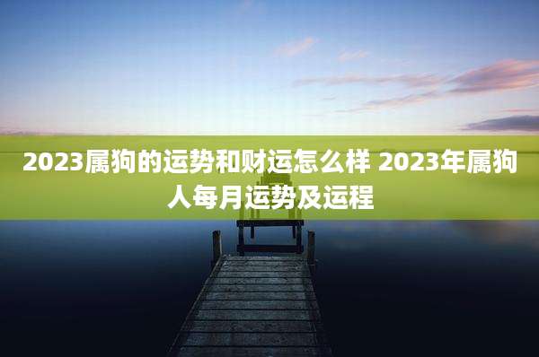 2023属狗的运势和财运怎么样 2023年属狗人每月运势及运程
