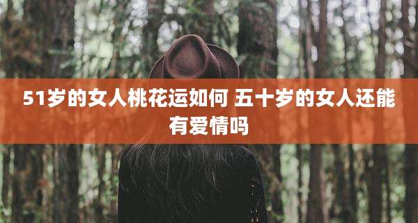 51岁的女人桃花运如何 五十岁的女人还能有爱情吗