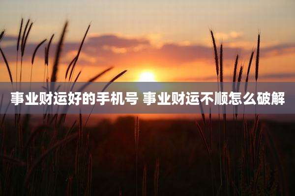 事业财运好的手机号 事业财运不顺怎么破解