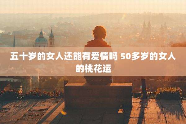 五十岁的女人还能有爱情吗 50多岁的女人的桃花运