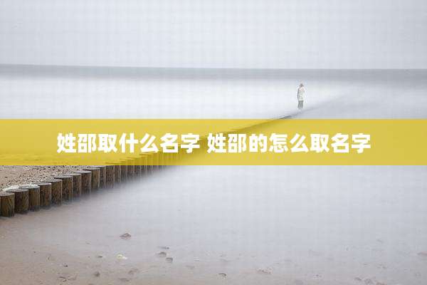 姓邵取什么名字 姓邵的怎么取名字