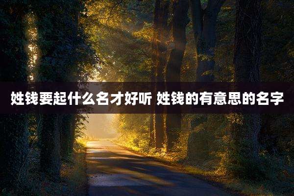 姓钱要起什么名才好听 姓钱的有意思的名字