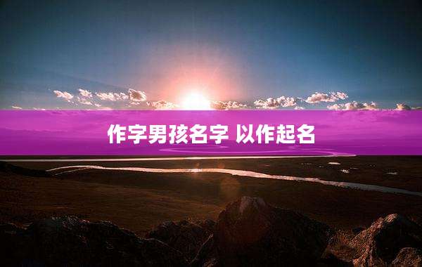 作字男孩名字 以作起名