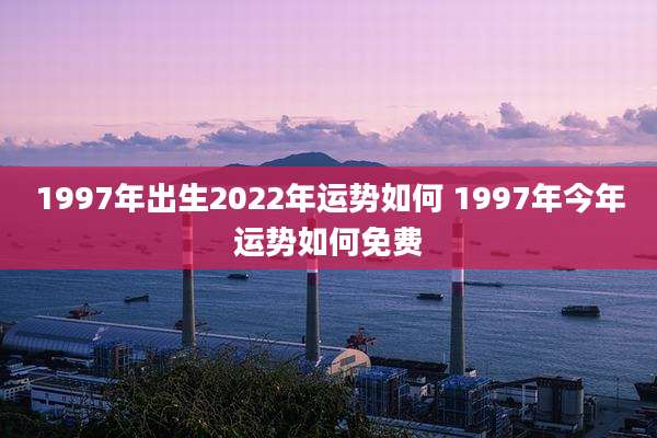 1997年出生2022年运势如何 1997年今年运势如何免费