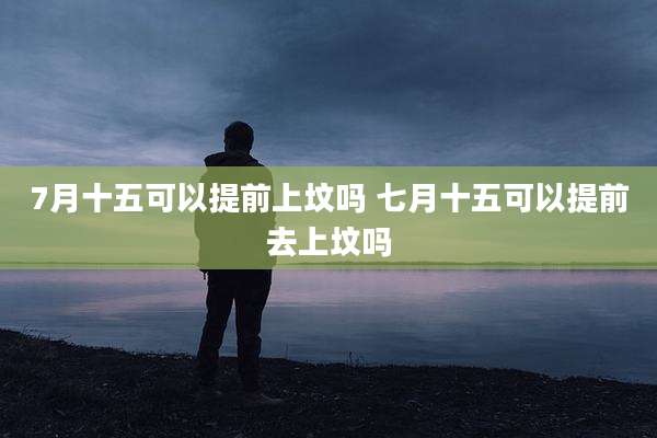 7月十五可以提前上坟吗 七月十五可以提前去上坟吗