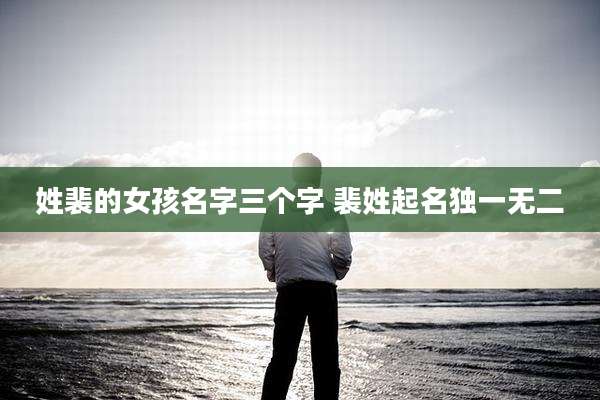 姓裴的女孩名字三个字 裴姓起名独一无二