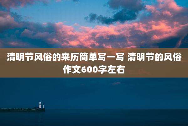 清明节风俗的来历简单写一写 清明节的风俗作文600字左右