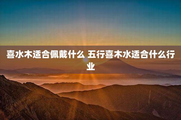 喜水木适合佩戴什么 五行喜木水适合什么行业