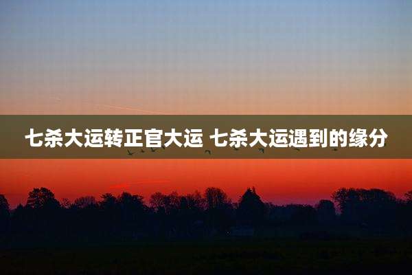 七杀大运转正官大运 七杀大运遇到的缘分