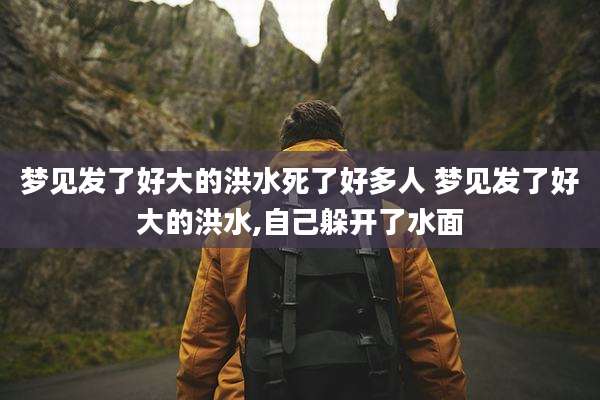 梦见发了好大的洪水死了好多人 梦见发了好大的洪水,自己躲开了水面