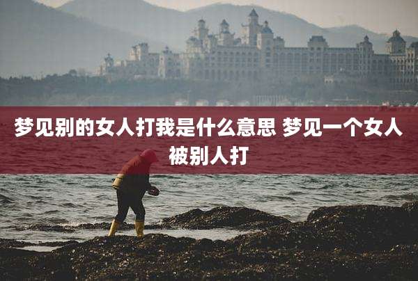 梦见别的女人打我是什么意思 梦见一个女人被别人打