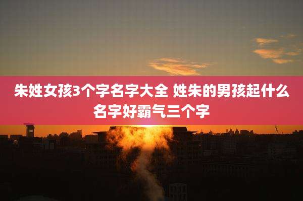 朱姓女孩3个字名字大全 姓朱的男孩起什么名字好霸气三个字